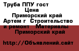 Труба ППУ гост 30732-2006  › Цена ­ 450 - Приморский край, Артем г. Строительство и ремонт » Материалы   . Приморский край